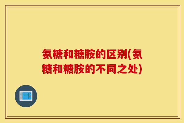 氨糖和糖胺的区别(氨糖和糖胺的不同之处)