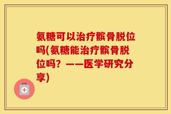 氨糖可以髌骨脱位吗(氨糖能髌骨脱位吗?——医学研究分享) 氨糖可以髌骨脱位吗(氨糖能髌骨脱位吗?——医学研究分享)