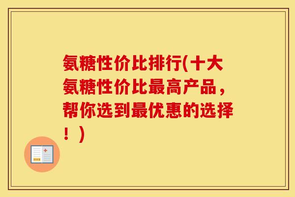 氨糖性价比排行(十大氨糖性价比高产品,帮你选到优惠的选择!) 氨糖性价比排行(十大氨糖性价比高产品,帮你选到优惠的选择!)
