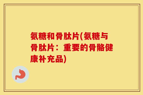 氨糖和骨肽片(氨糖与骨肽片:重要的骨骼健康补充品) 氨糖和骨肽片(氨糖与骨肽片:重要的骨骼健康补充品)