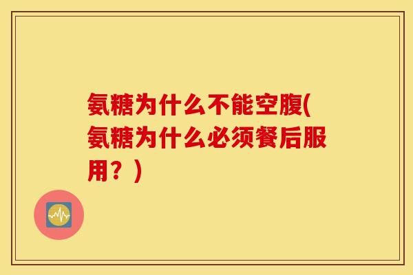氨糖为什么不能空腹(氨糖为什么必须餐后服用？)