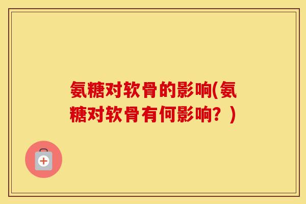 氨糖对软骨的影响(氨糖对软骨有何影响?) 氨糖对软骨的影响(氨糖对软骨有何影响?)