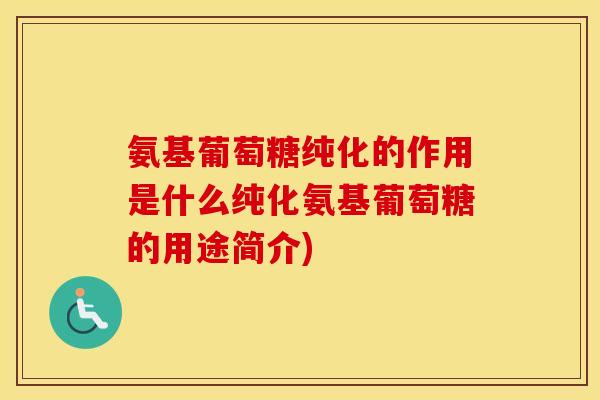 氨基葡萄糖纯化的作用是什么纯化氨基葡萄糖的用途简介) 氨基葡萄糖纯化的作用是什么纯化氨基葡萄糖的用途简介)