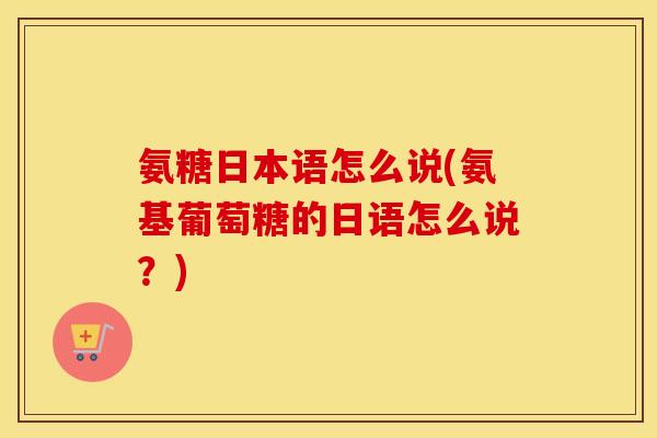 氨糖日本语怎么说(氨基葡萄糖的日语怎么说？)
