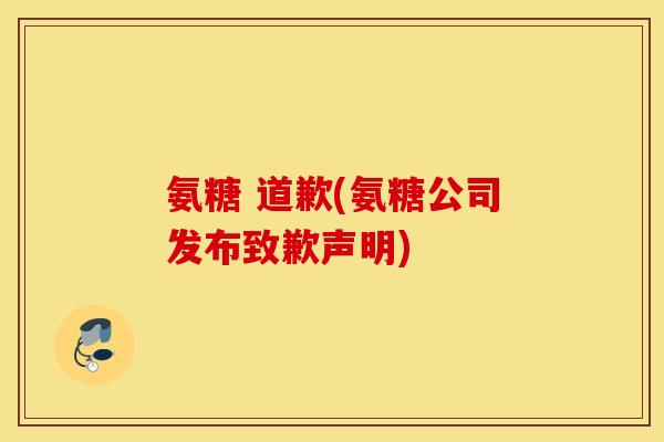 氨糖 道歉(氨糖公司发布致歉声明)
