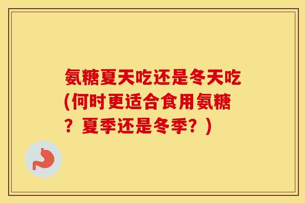 氨糖夏天吃还是冬天吃(何时更适合食用氨糖?夏季还是冬季?) 氨糖夏天吃还是冬天吃(何时更适合食用氨糖?夏季还是冬季?)