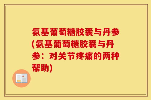 氨基葡萄糖胶囊与丹参(氨基葡萄糖胶囊与丹参:对关节的两种帮助) 氨基葡萄糖胶囊与丹参(氨基葡萄糖胶囊与丹参:对关节的两种帮助)