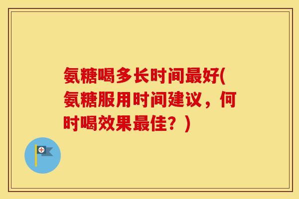 氨糖喝多长时间好(氨糖服用时间建议,何时喝效果佳?) 氨糖喝多长时间好(氨糖服用时间建议,何时喝效果佳?)