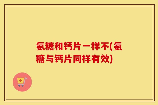 氨糖和钙片一样不(氨糖与钙片同样有效) 氨糖和钙片一样不(氨糖与钙片同样有效)