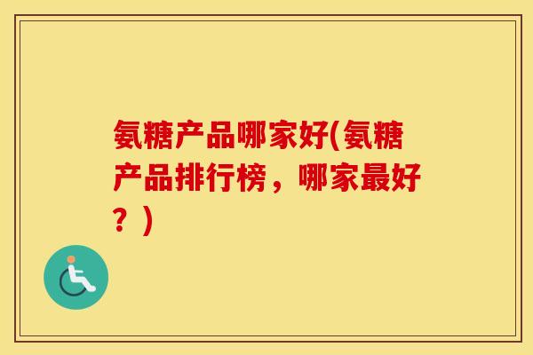 氨糖产品哪家好(氨糖产品排行榜,哪家好?) 氨糖产品哪家好(氨糖产品排行榜,哪家好?)