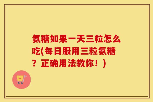 氨糖如果一天三粒怎么吃(每日服用三粒氨糖?正确用法教你!) 氨糖如果一天三粒怎么吃(每日服用三粒氨糖?正确用法教你!)