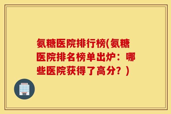 氨糖医院排行榜(氨糖医院排名榜单出炉:哪些医院获得了高分?) 氨糖医院排行榜(氨糖医院排名榜单出炉:哪些医院获得了高分?)