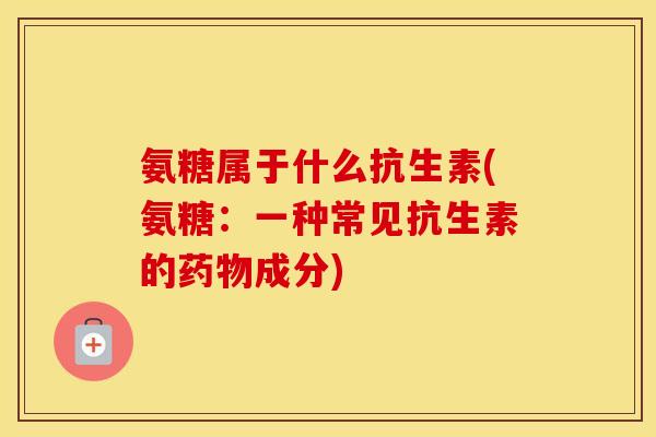 氨糖属于什么抗生素(氨糖:一种常见抗生素的成分) 氨糖属于什么抗生素(氨糖:一种常见抗生素的成分)