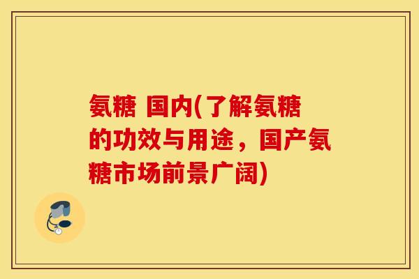 氨糖 国内(了解氨糖的功效与用途,国产氨糖市场前景广阔) 氨糖 国内(了解氨糖的功效与用途,国产氨糖市场前景广阔)