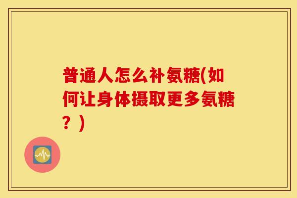 普通人怎么补氨糖(如何让身体摄取更多氨糖?) 普通人怎么补氨糖(如何让身体摄取更多氨糖?)