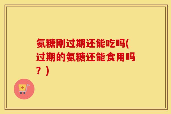 氨糖刚过期还能吃吗(过期的氨糖还能食用吗？)