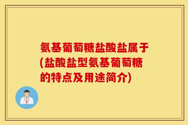 氨基葡萄糖盐酸盐属于(盐酸盐型氨基葡萄糖的特点及用途简介) 氨基葡萄糖盐酸盐属于(盐酸盐型氨基葡萄糖的特点及用途简介)