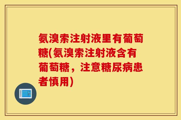 氨溴索注射液里有葡萄糖(氨溴索注射液含有葡萄糖，注意患者慎用)