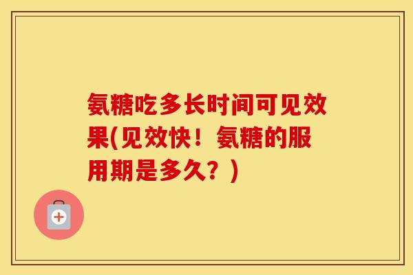 氨糖吃多长时间可见效果(见效快！氨糖的服用期是多久？)