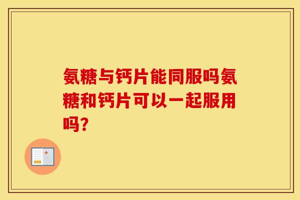 氨糖与钙片能同服吗氨糖和钙片可以一起服用吗? 氨糖与钙片能同服吗氨糖和钙片可以一起服用吗?