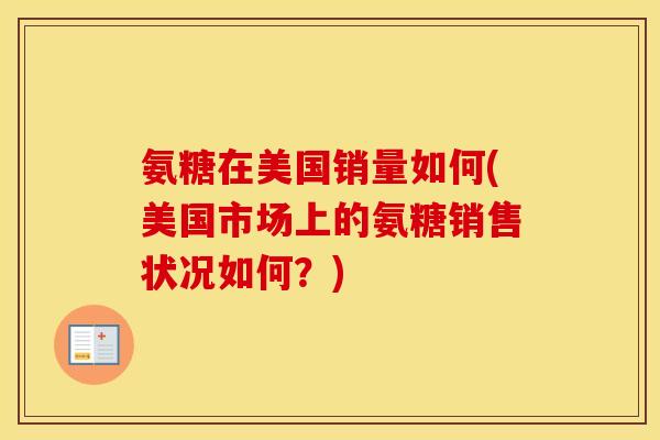 氨糖在美国销量如何(美国市场上的氨糖销售状况如何?) 氨糖在美国销量如何(美国市场上的氨糖销售状况如何?)