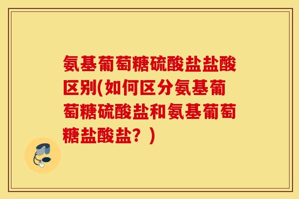 氨基葡萄糖硫酸盐盐酸区别(如何区分氨基葡萄糖硫酸盐和氨基葡萄糖盐酸盐？)