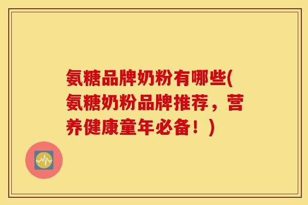 氨糖品牌奶粉有哪些(氨糖奶粉品牌推荐,营养健康童年必备!) 氨糖品牌奶粉有哪些(氨糖奶粉品牌推荐,营养健康童年必备!)