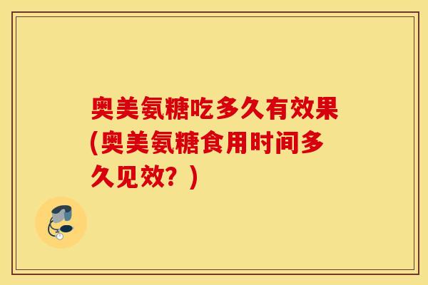 奥美氨糖吃多久有效果(奥美氨糖食用时间多久见效?) 奥美氨糖吃多久有效果(奥美氨糖食用时间多久见效?)