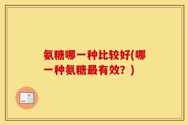 氨糖哪一种比较好(哪一种氨糖有效?) 氨糖哪一种比较好(哪一种氨糖有效?)