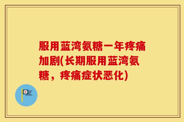 服用蓝湾氨糖一年加剧(长期服用蓝湾氨糖,症状恶化) 服用蓝湾氨糖一年加剧(长期服用蓝湾氨糖,症状恶化)