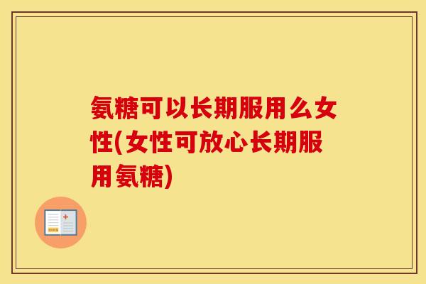 氨糖可以长期服用么女性(女性可放心长期服用氨糖)