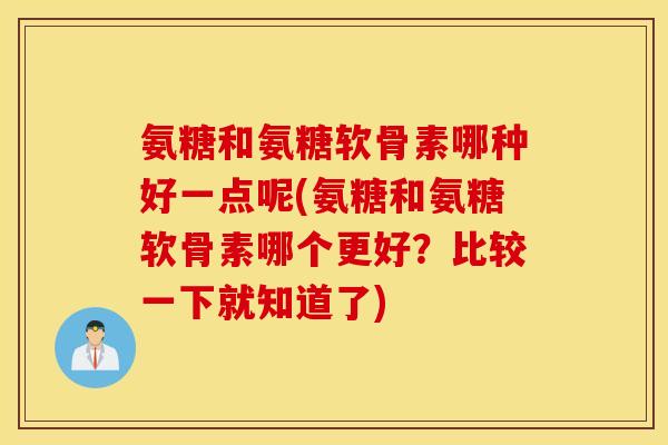 氨糖和氨糖软骨素哪种好一点呢(氨糖和氨糖软骨素哪个更好？比较一下就知道了)