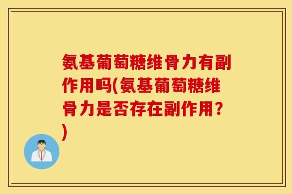 氨基葡萄糖维骨力有副作用吗(氨基葡萄糖维骨力是否存在副作用？)