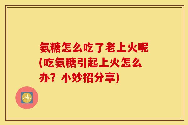 氨糖怎么吃了老上火呢(吃氨糖引起上火怎么办?小妙招分享) 氨糖怎么吃了老上火呢(吃氨糖引起上火怎么办?小妙招分享)