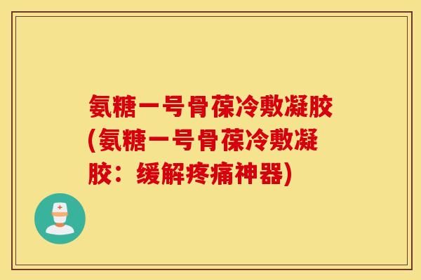 氨糖一号骨葆冷敷凝胶(氨糖一号骨葆冷敷凝胶:缓解神器) 氨糖一号骨葆冷敷凝胶(氨糖一号骨葆冷敷凝胶:缓解神器)