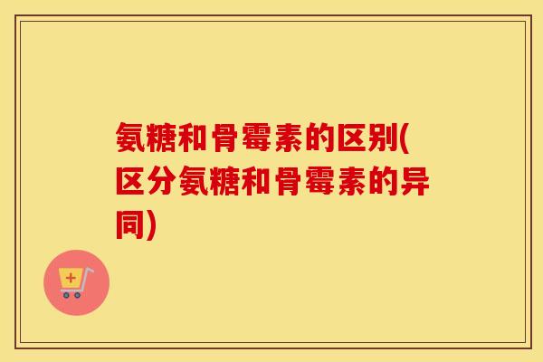 氨糖和骨霉素的区别(区分氨糖和骨霉素的异同) 氨糖和骨霉素的区别(区分氨糖和骨霉素的异同)