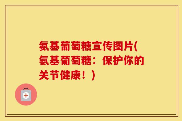 氨基葡萄糖宣传图片(氨基葡萄糖:保护你的关节健康!) 氨基葡萄糖宣传图片(氨基葡萄糖:保护你的关节健康!)