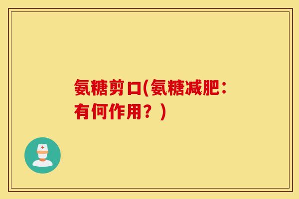 氨糖剪口(氨糖:有何作用?) 氨糖剪口(氨糖:有何作用?)