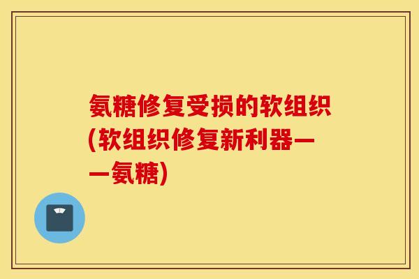氨糖修复受损的软组织(软组织修复新利器——氨糖) 氨糖修复受损的软组织(软组织修复新利器——氨糖)