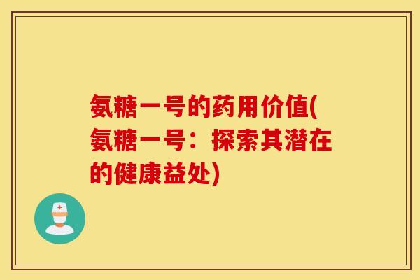 氨糖一号的药用价值(氨糖一号：探索其潜在的健康益处)