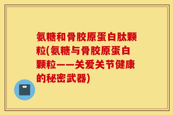 氨糖和骨胶原蛋白肽颗粒(氨糖与骨胶原蛋白颗粒——关爱关节健康的秘密武器) 氨糖和骨胶原蛋白肽颗粒(氨糖与骨胶原蛋白颗粒——关爱关节健康的秘密武器)