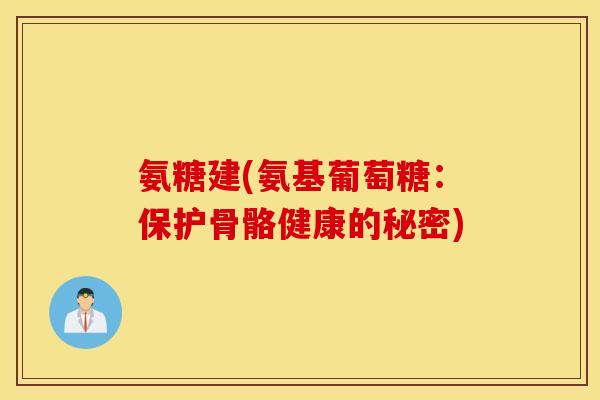 氨糖建(氨基葡萄糖：保护骨骼健康的秘密)