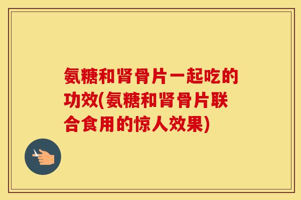 氨糖和骨片一起吃的功效(氨糖和骨片联合食用的惊人效果) 氨糖和骨片一起吃的功效(氨糖和骨片联合食用的惊人效果)