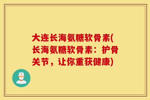 大连长海氨糖软骨素(长海氨糖软骨素：护骨关节，让你重获健康)