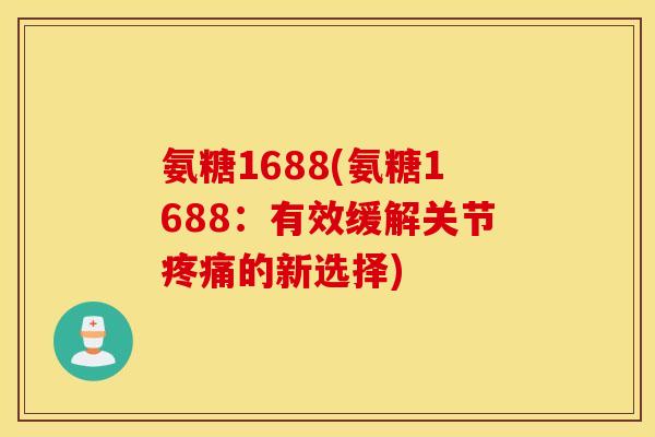 氨糖1688(氨糖1688:有效缓解关节的新选择) 氨糖1688(氨糖1688:有效缓解关节的新选择)