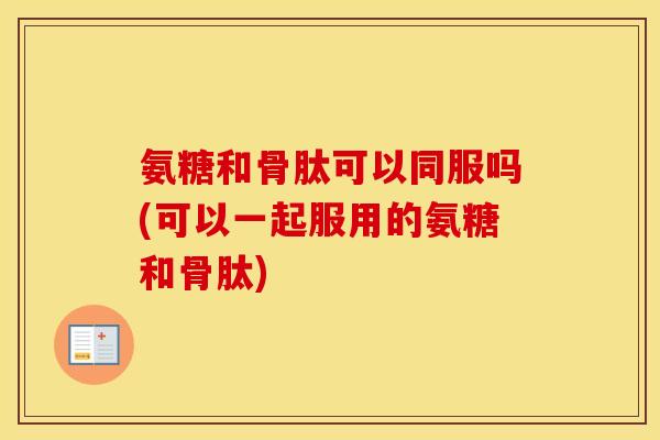 氨糖和骨肽可以同服吗(可以一起服用的氨糖和骨肽) 氨糖和骨肽可以同服吗(可以一起服用的氨糖和骨肽)