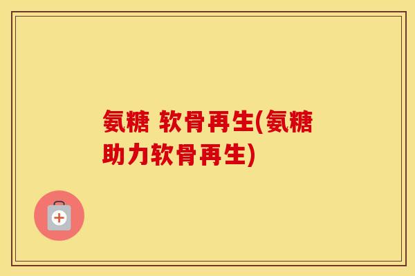氨糖 软骨再生(氨糖助力软骨再生)