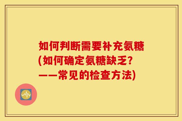 如何判断需要补充氨糖(如何确定氨糖缺乏?——常见的检查方法) 如何判断需要补充氨糖(如何确定氨糖缺乏?——常见的检查方法)