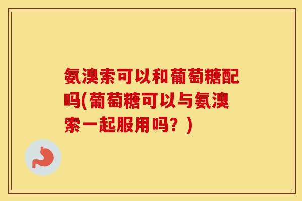 氨溴索可以和葡萄糖配吗(葡萄糖可以与氨溴索一起服用吗?) 氨溴索可以和葡萄糖配吗(葡萄糖可以与氨溴索一起服用吗?)