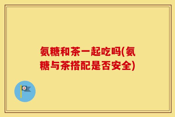 氨糖和茶一起吃吗(氨糖与茶搭配是否安全) 氨糖和茶一起吃吗(氨糖与茶搭配是否安全)